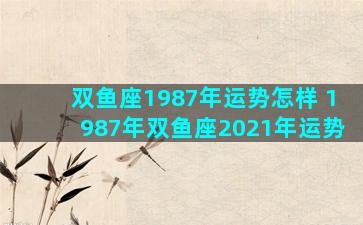 双鱼座1987年运势怎样 1987年双鱼座2021年运势